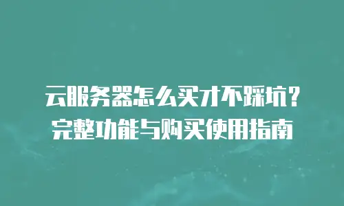 云服务器怎么买才不踩坑？完整功能与购买使用指南