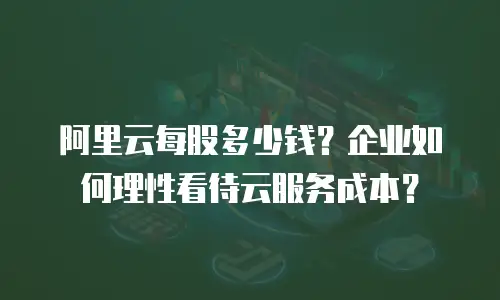 阿里云每股多少钱？企业如何理性看待云服务成本？