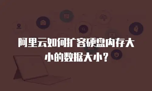 阿里云如何扩容硬盘内存大小的数据大小？