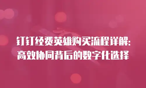 钉钉经费英雄购买流程详解：高效协同背后的数字化选择