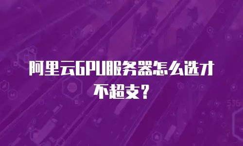 阿里云GPU服务器怎么选才不超支？