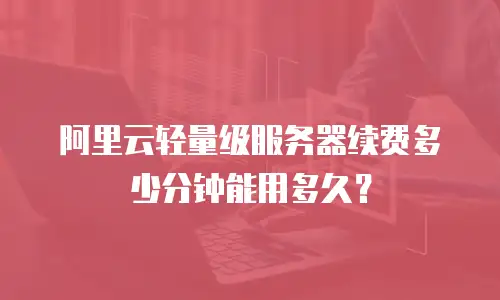 阿里云轻量级服务器续费多少分钟能用多久？