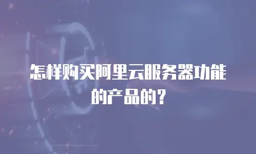 怎样购买阿里云服务器功能的产品的？