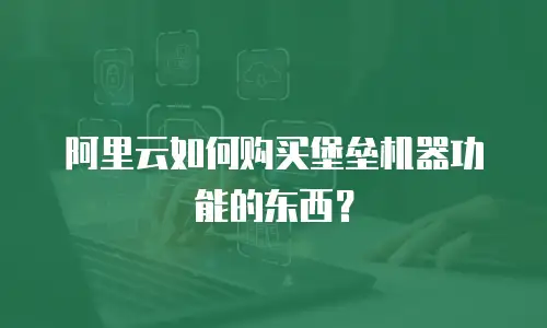 阿里云如何购买堡垒机器功能的东西？