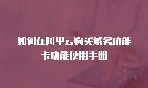 如何在阿里云购买域名功能卡功能使用手册