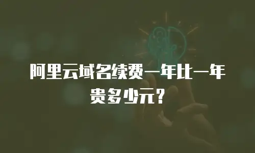 阿里云域名续费一年比一年贵多少元？