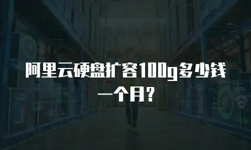 阿里云硬盘扩容100g多少钱一个月？