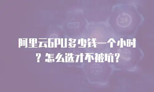 阿里云GPU多少钱一个小时？怎么选才不被坑？