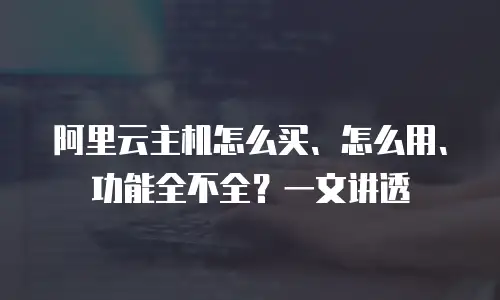 阿里云主机怎么买、怎么用、功能全不全？一文讲透