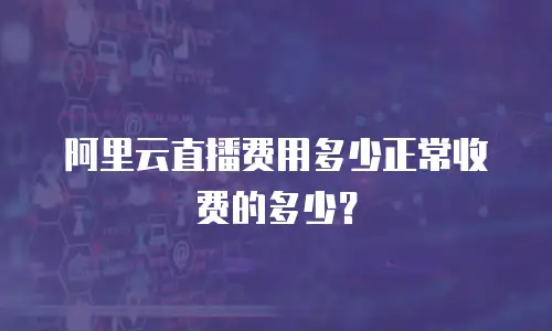 阿里云直播费用多少正常收费的多少？