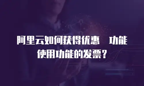 阿里云如何获得优惠劵功能使用功能的发票？