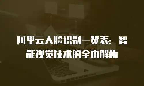 阿里云人脸识别一览表：智能视觉技术的全面解析