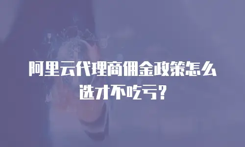 阿里云代理商佣金政策怎么选才不吃亏？