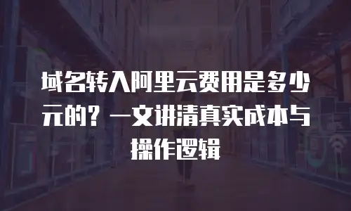 域名转入阿里云费用是多少元的？一文讲清真实成本与操作逻辑