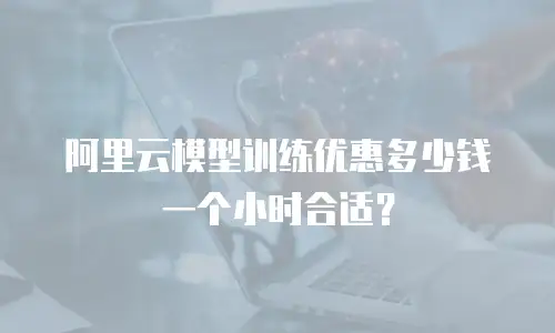 阿里云模型训练优惠多少钱一个小时合适？
