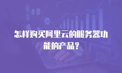 怎样购买阿里云的服务器功能的产品？
