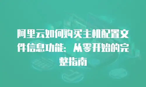 阿里云如何购买主机配置文件信息功能：从零开始的完整指南
