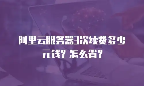 阿里云服务器3次续费多少元钱？怎么省？
