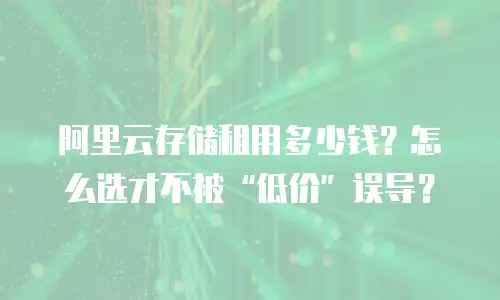 阿里云存储租用多少钱？怎么选才不被“低价”误导？