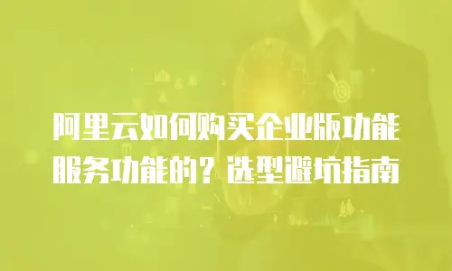 阿里云如何购买企业版功能服务功能的？选型避坑指南