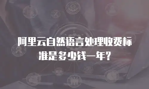阿里云自然语言处理收费标准是多少钱一年？