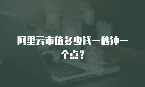 阿里云市值多少钱一秒钟一个点？