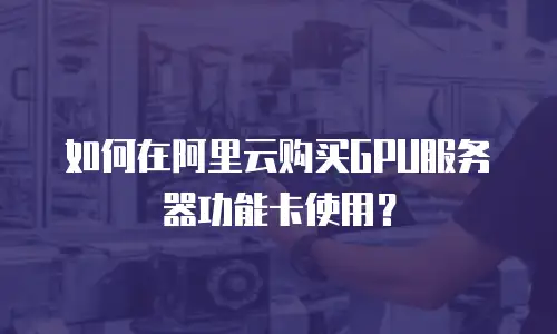 如何在阿里云购买GPU服务器功能卡使用？