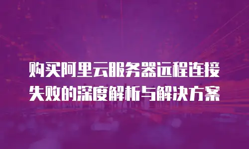 购买阿里云服务器远程连接失败的深度解析与解决方案