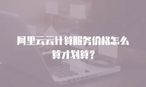 阿里云云计算服务价格怎么算才划算？