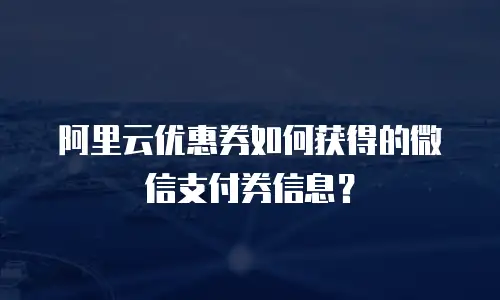 阿里云优惠券如何获得的微信支付券信息？