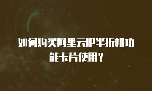 如何购买阿里云IP半折机功能卡片使用？