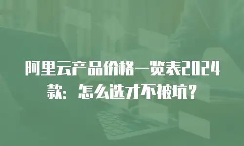 阿里云产品价格一览表2024款：怎么选才不被坑？