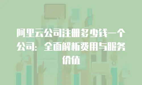 阿里云公司注册多少钱一个公司：全面解析费用与服务价值