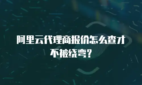 阿里云代理商报价怎么查才不被绕弯？