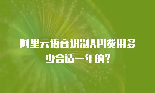阿里云语音识别API费用多少合适一年的？