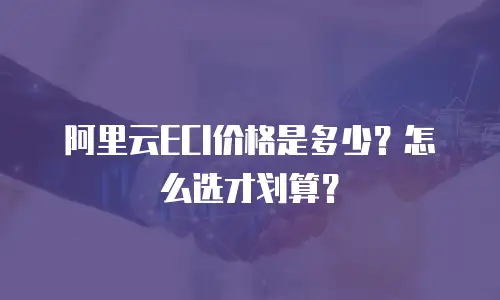 阿里云ECI价格是多少？怎么选才划算？