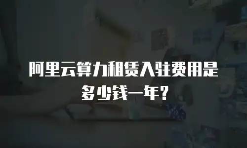 阿里云算力租赁入驻费用是多少钱一年？