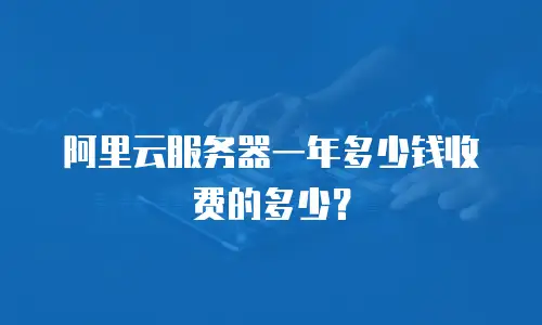 阿里云服务器一年多少钱收费的多少？