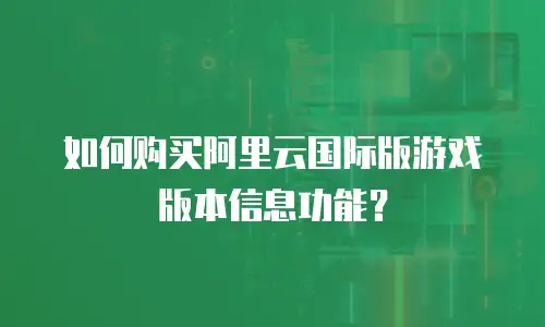 如何购买阿里云国际版游戏版本信息功能？