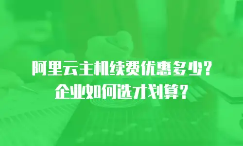 阿里云主机续费优惠多少？企业如何选才划算？