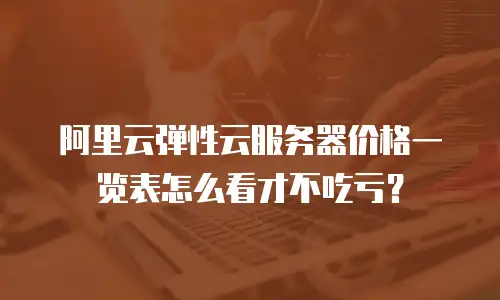 阿里云弹性云服务器价格一览表怎么看才不吃亏？