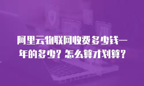 阿里云物联网收费多少钱一年的多少？怎么算才划算？