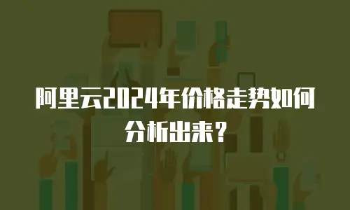 阿里云2024年价格走势如何分析出来？