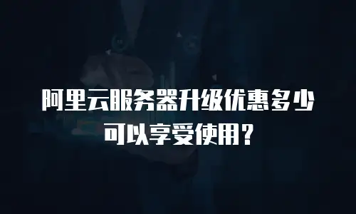 阿里云服务器升级优惠多少可以享受使用？