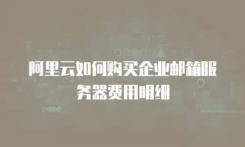 阿里云如何购买企业邮箱服务器费用明细