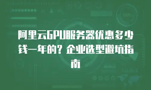 阿里云GPU服务器优惠多少钱一年的？企业选型避坑指南