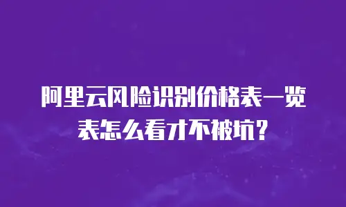 阿里云风险识别价格表一览表怎么看才不被坑？