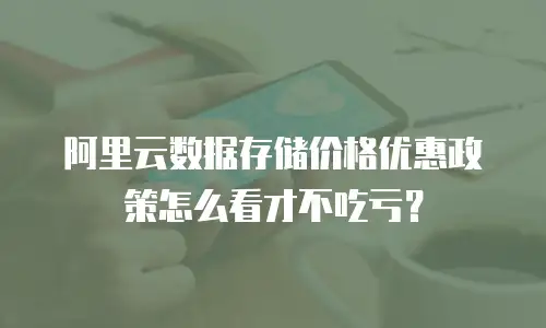 阿里云数据存储价格优惠政策怎么看才不吃亏？