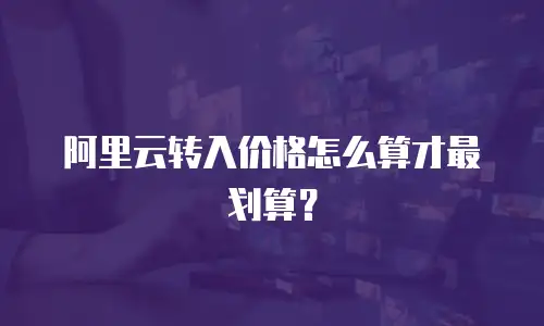 阿里云转入价格怎么算才最划算？