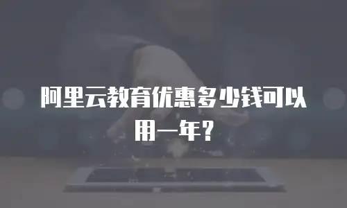 阿里云教育优惠多少钱可以用一年？